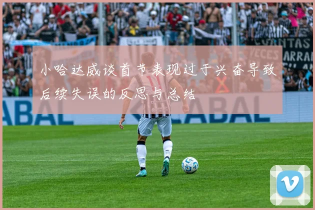 小哈达威谈首节表现过于兴奋导致后续失误的反思与总结