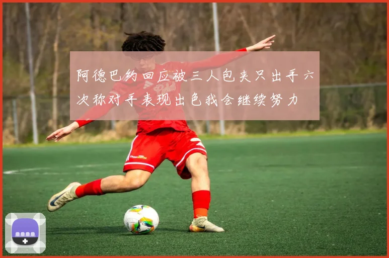 阿德巴约回应被三人包夹只出手六次称对手表现出色我会继续努力