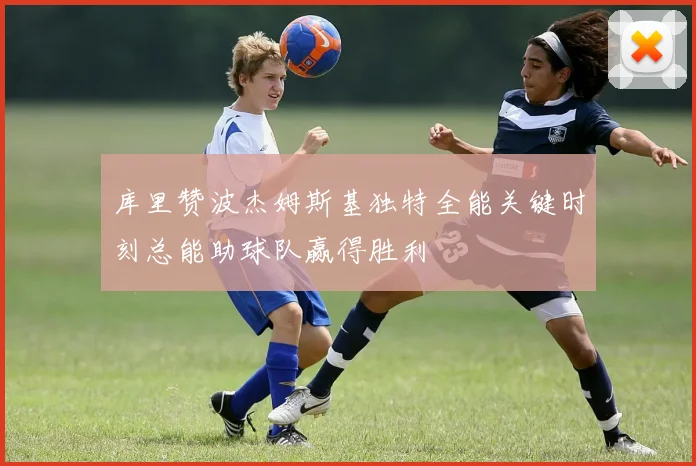 库里赞波杰姆斯基独特全能关键时刻总能助球队赢得胜利