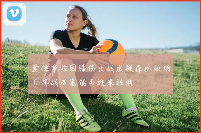 爱德华兹因膝伤出战成疑森林狼明日客战活塞能否迎来胜利