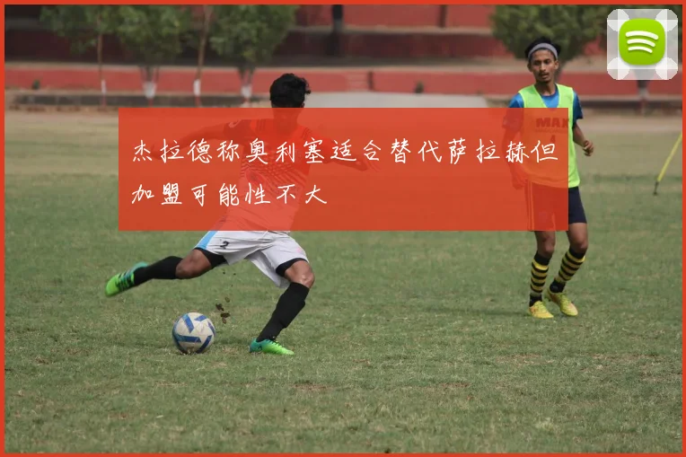杰拉德称奥利塞适合替代萨拉赫但加盟可能性不大