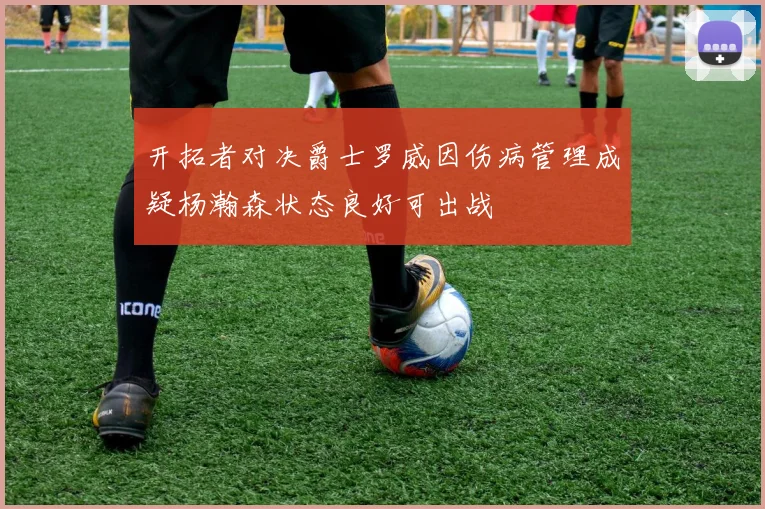 开拓者对决爵士罗威因伤病管理成疑杨瀚森状态良好可出战