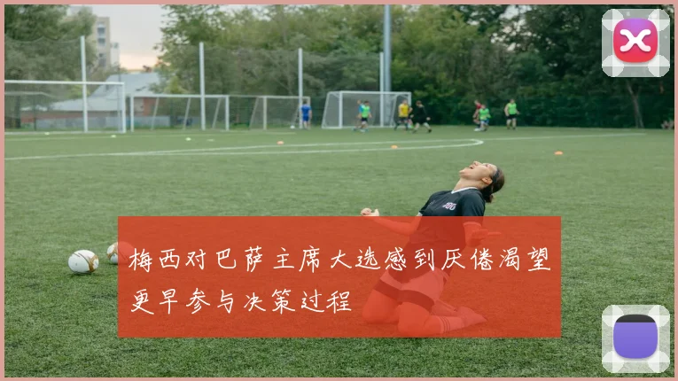 梅西对巴萨主席大选感到厌倦渴望更早参与决策过程