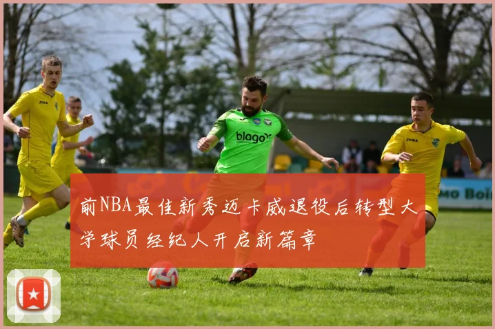 前NBA最佳新秀迈卡威退役后转型大学球员经纪人开启新篇章