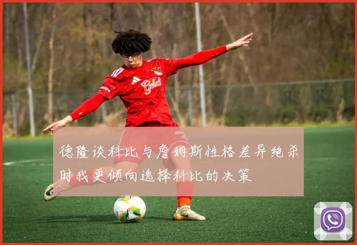 德隆谈科比与詹姆斯性格差异绝杀时我更倾向选择科比的决策