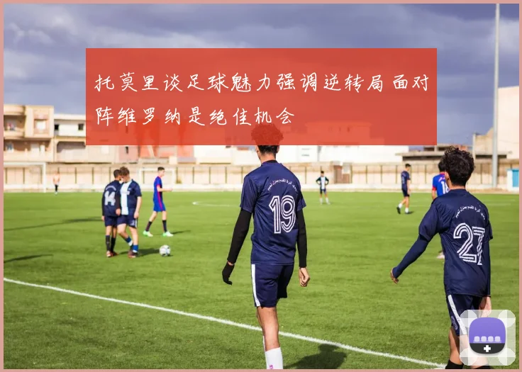 托莫里谈足球魅力强调逆转局面对阵维罗纳是绝佳机会