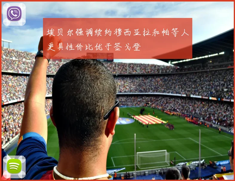 埃贝尔强调续约穆西亚拉和帕等人更具性价比优于签戈登