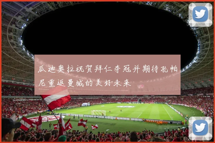 瓜迪奥拉祝贺拜仁夺冠并期待孔帕尼重返曼城的美好未来
