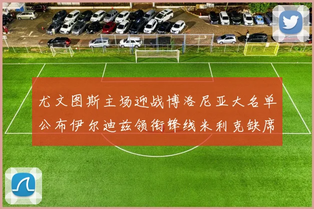 尤文图斯主场迎战博洛尼亚大名单公布伊尔迪兹领衔锋线米利克缺席