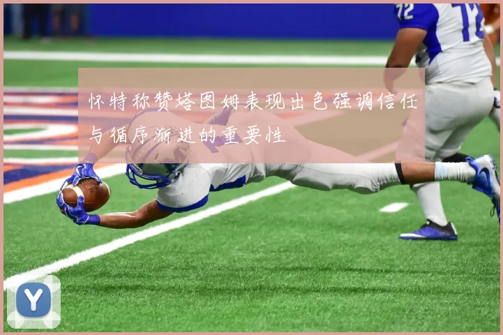 怀特称赞塔图姆表现出色强调信任与循序渐进的重要性