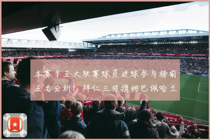 本赛季五大联赛球员进球参与榜前五名分析：拜仁三将携姆巴佩哈兰德争辉