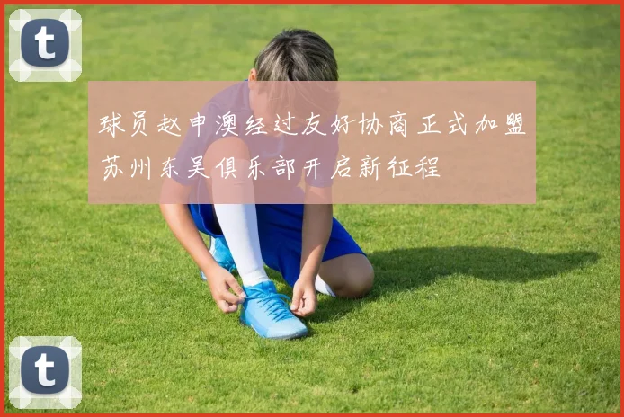 球员赵申澳经过友好协商正式加盟苏州东吴俱乐部开启新征程